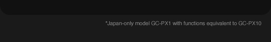 *Japan-only model GC-PX1 with functions equivalent to GC-PX10