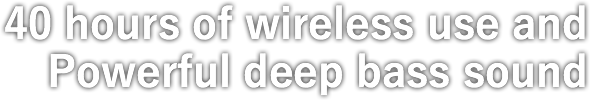 40 hours of wireless use and Powerful deep bass sound